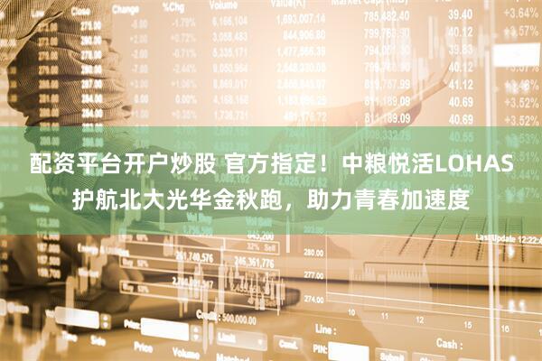 配資平臺開戶炒股 官方指定!中糧悅活LOHAS護航北大光華金秋跑,助力青春加速度